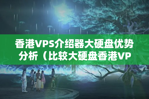 香港VPS介紹器大硬盤(pán)優(yōu)勢(shì)分析（比較大硬盤(pán)香港VPS介紹器的優(yōu)勢(shì)）