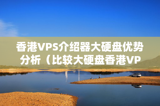 香港VPS介紹器大硬盤(pán)優(yōu)勢(shì)分析（比較大硬盤(pán)香港VPS介紹器的優(yōu)勢(shì)）