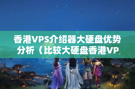 香港VPS介紹器大硬盤(pán)優(yōu)勢(shì)分析（比較大硬盤(pán)香港VPS介紹器的優(yōu)勢(shì)）