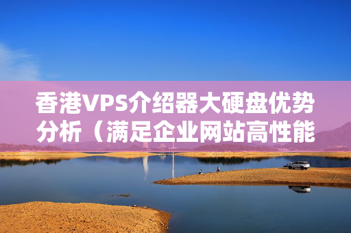 香港VPS介紹器大硬盤優(yōu)勢分析（滿足企業(yè)網(wǎng)站高性能需求）