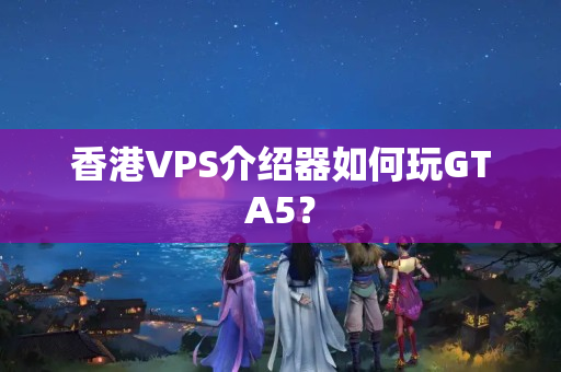 香港VPS介紹器如何玩GTA5？