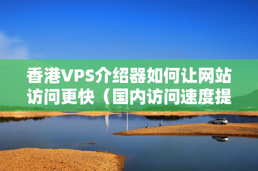 香港VPS介紹器如何讓網(wǎng)站訪問更快（國(guó)內(nèi)訪問速度提升方法）