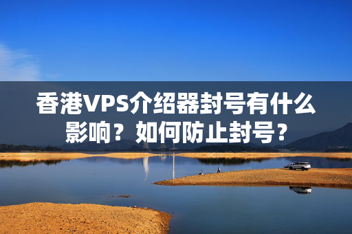 香港VPS介紹器封號有什么影響？如何防止封號？