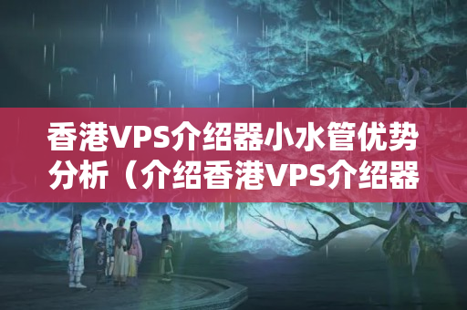 香港VPS介紹器小水管優(yōu)勢分析（介紹香港VPS介紹器小水管的秘密）