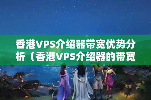 香港VPS介紹器帶寬優(yōu)勢分析（香港VPS介紹器的帶寬優(yōu)勢詳細(xì)剖析）