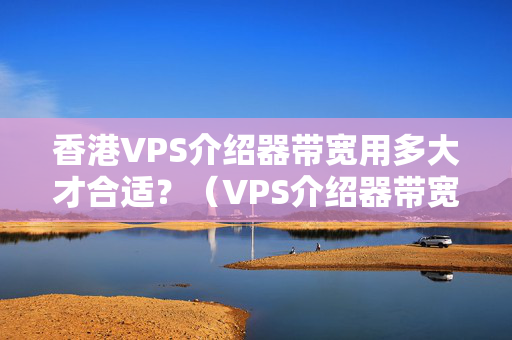 香港VPS介紹器帶寬用多大才合適？（VPS介紹器帶寬的選擇要點(diǎn)）