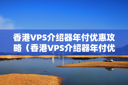 香港VPS介紹器年付優(yōu)惠攻略（香港VPS介紹器年付優(yōu)惠體驗）