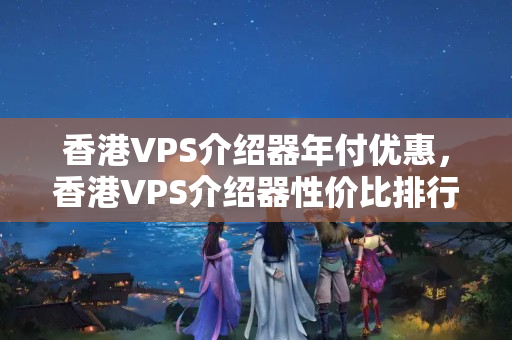 香港VPS介紹器年付優(yōu)惠，香港VPS介紹器性價比排行榜