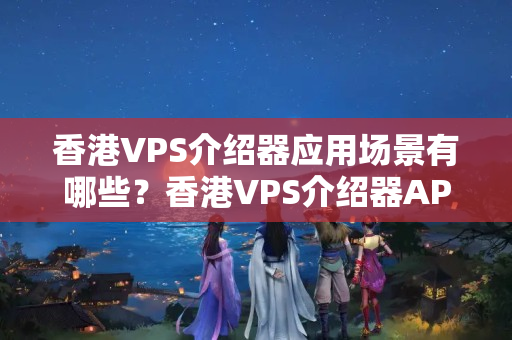 香港VPS介紹器應(yīng)用場景有哪些？香港VPS介紹器APP優(yōu)勢分析