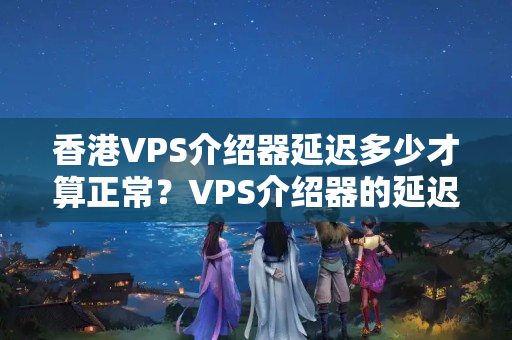 香港VPS介紹器延遲多少才算正常？VPS介紹器的延遲優(yōu)化方法