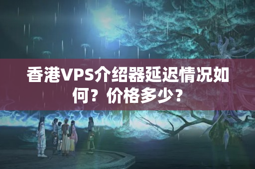 香港VPS介紹器延遲情況如何？價格多少？