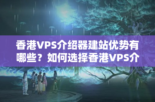 香港VPS介紹器建站優(yōu)勢(shì)有哪些？如何選擇香港VPS介紹器建站？