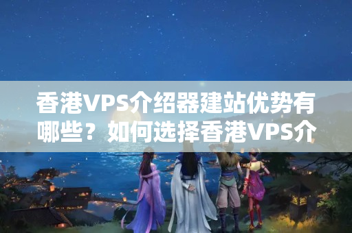 香港VPS介紹器建站優(yōu)勢(shì)有哪些？如何選擇香港VPS介紹器？