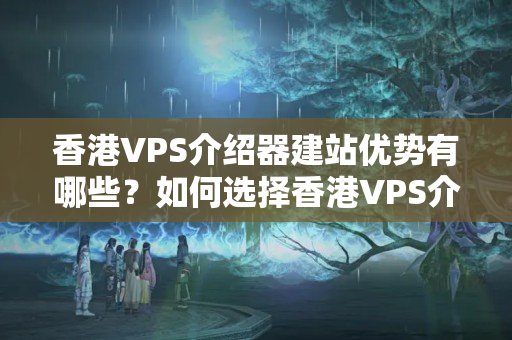 香港VPS介紹器建站優(yōu)勢(shì)有哪些？如何選擇香港VPS介紹器？