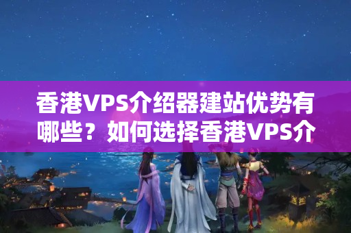 香港VPS介紹器建站優(yōu)勢(shì)有哪些？如何選擇香港VPS介紹器？