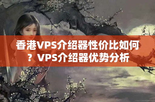 香港VPS介紹器性價(jià)比如何？VPS介紹器優(yōu)勢分析