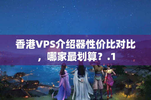 香港VPS介紹器性價(jià)比對(duì)比，哪家最劃算？