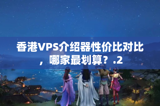 香港VPS介紹器性價(jià)比對(duì)比，哪家最劃算？