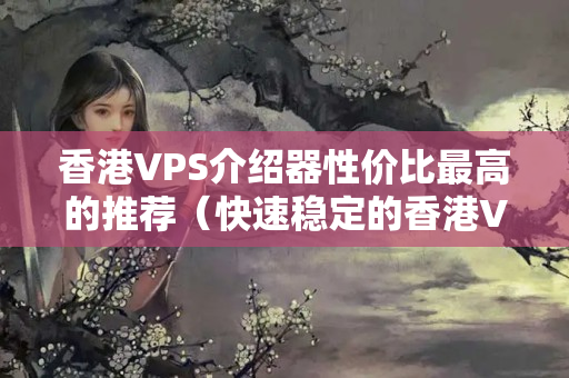 香港VPS介紹器性價比最高的推薦（快速穩(wěn)定的香港VPS挑選攻略）