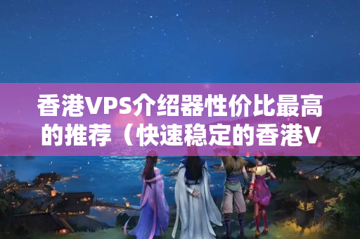 香港VPS介紹器性價比最高的推薦（快速穩(wěn)定的香港VPS挑選攻略）