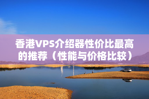 香港VPS介紹器性價比最高的推薦（性能與價格比較）