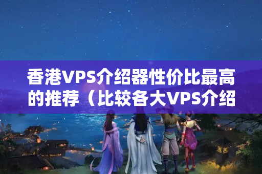 香港VPS介紹器性價(jià)比最高的推薦（比較各大VPS介紹器的優(yōu)劣）