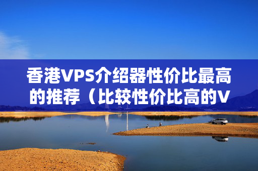 香港VPS介紹器性價比最高的推薦（比較性價比高的VPS介紹器）