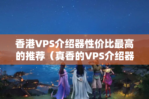 香港VPS介紹器性價比最高的推薦（真香的VPS介紹器挑選攻略）