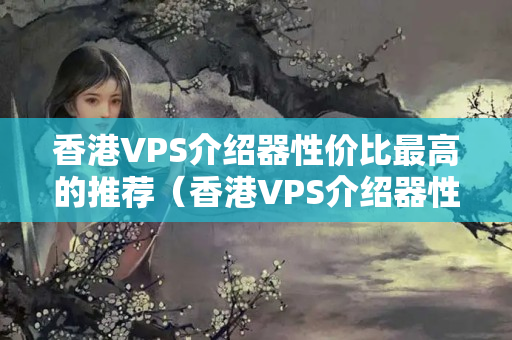 香港VPS介紹器性價(jià)比最高的推薦（香港VPS介紹器性能比較）