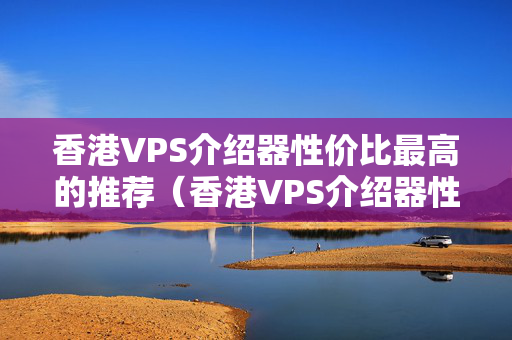 香港VPS介紹器性價(jià)比最高的推薦（香港VPS介紹器性能比較）