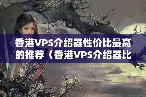 香港VPS介紹器性價比最高的推薦（香港VPS介紹器比較）