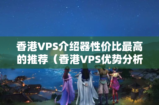 香港VPS介紹器性價比最高的推薦（香港VPS優(yōu)勢分析）