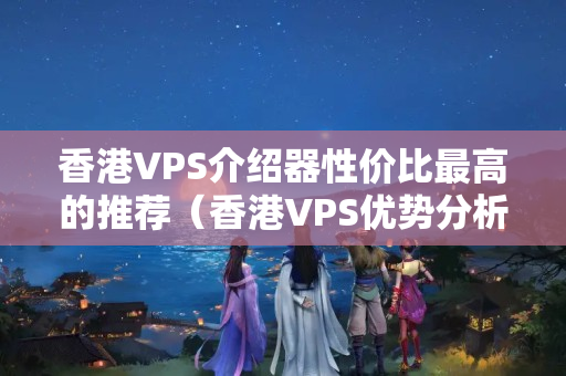 香港VPS介紹器性價比最高的推薦（香港VPS優(yōu)勢分析）