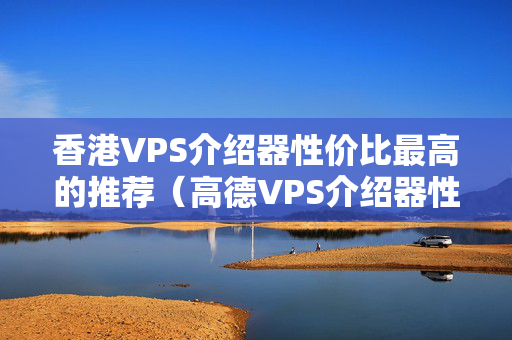 香港VPS介紹器性價比最高的推薦（高德VPS介紹器性能評測）