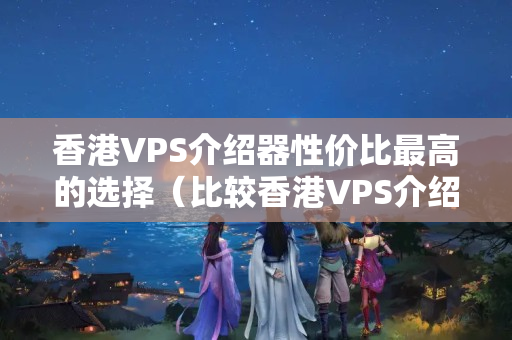 香港VPS介紹器性價(jià)比最高的選擇（比較香港VPS介紹器的優(yōu)勢(shì)）