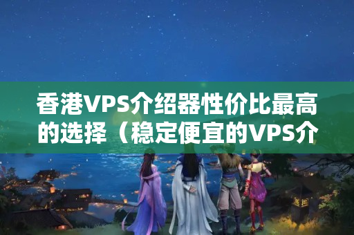 香港VPS介紹器性價比最高的選擇（穩(wěn)定便宜的VPS介紹推薦）