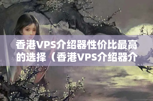 香港VPS介紹器性價(jià)比最高的選擇（香港VPS介紹器介紹）