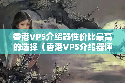 香港VPS介紹器性價(jià)比最高的選擇（香港VPS介紹器評(píng)測(cè)）