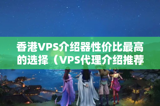 香港VPS介紹器性價比最高的選擇（VPS代理介紹推薦）