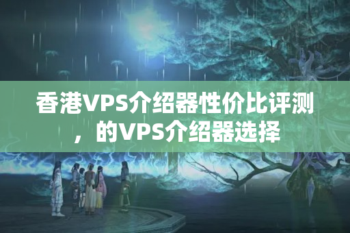 香港VPS介紹器性價比評測，的VPS介紹器選擇