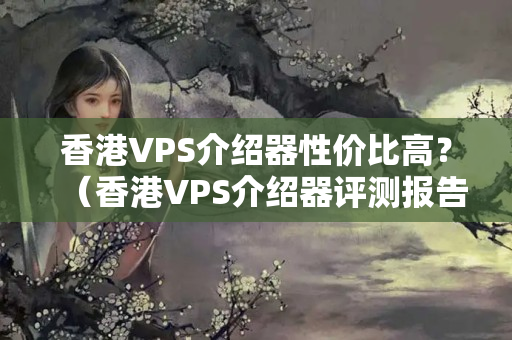 香港VPS介紹器性價比高？（香港VPS介紹器評測報(bào)告）