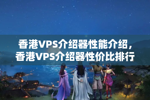 香港VPS介紹器性能介紹，香港VPS介紹器性價(jià)比排行榜