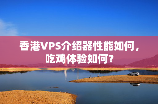 香港VPS介紹器性能如何，吃雞體驗如何？