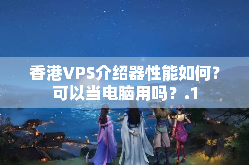 香港VPS介紹器性能如何？可以當(dāng)電腦用嗎？