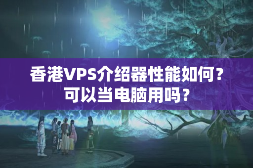 香港VPS介紹器性能如何？可以當(dāng)電腦用嗎？