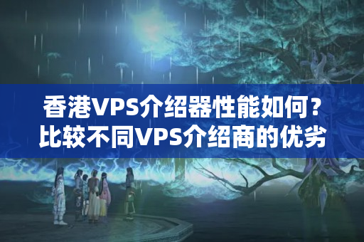 香港VPS介紹器性能如何？比較不同VPS介紹商的優(yōu)劣