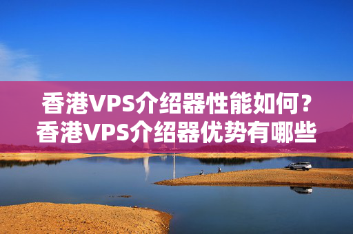 香港VPS介紹器性能如何？香港VPS介紹器優(yōu)勢(shì)有哪些？