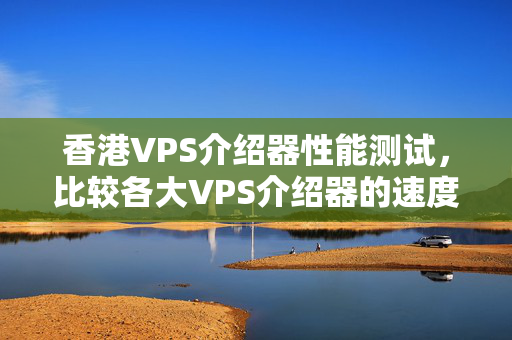 香港VPS介紹器性能測(cè)試，比較各大VPS介紹器的速度