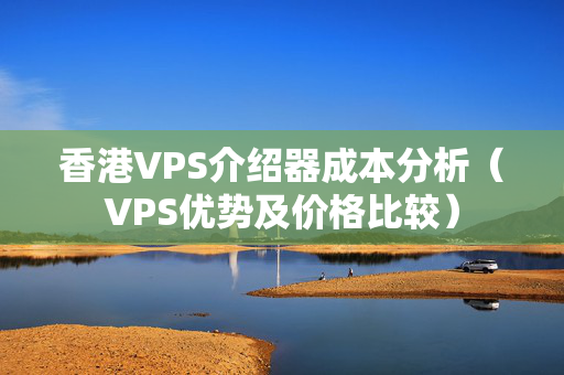 香港VPS介紹器成本分析（VPS優(yōu)勢(shì)及價(jià)格比較）