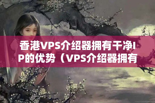 香港VPS介紹器擁有干凈IP的優(yōu)勢（VPS介紹器擁有干凈IP的優(yōu)勢分析）